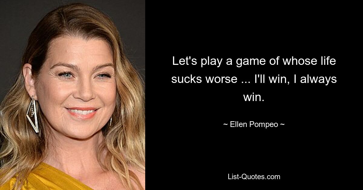 Let's play a game of whose life sucks worse ... I'll win, I always win. — © Ellen Pompeo