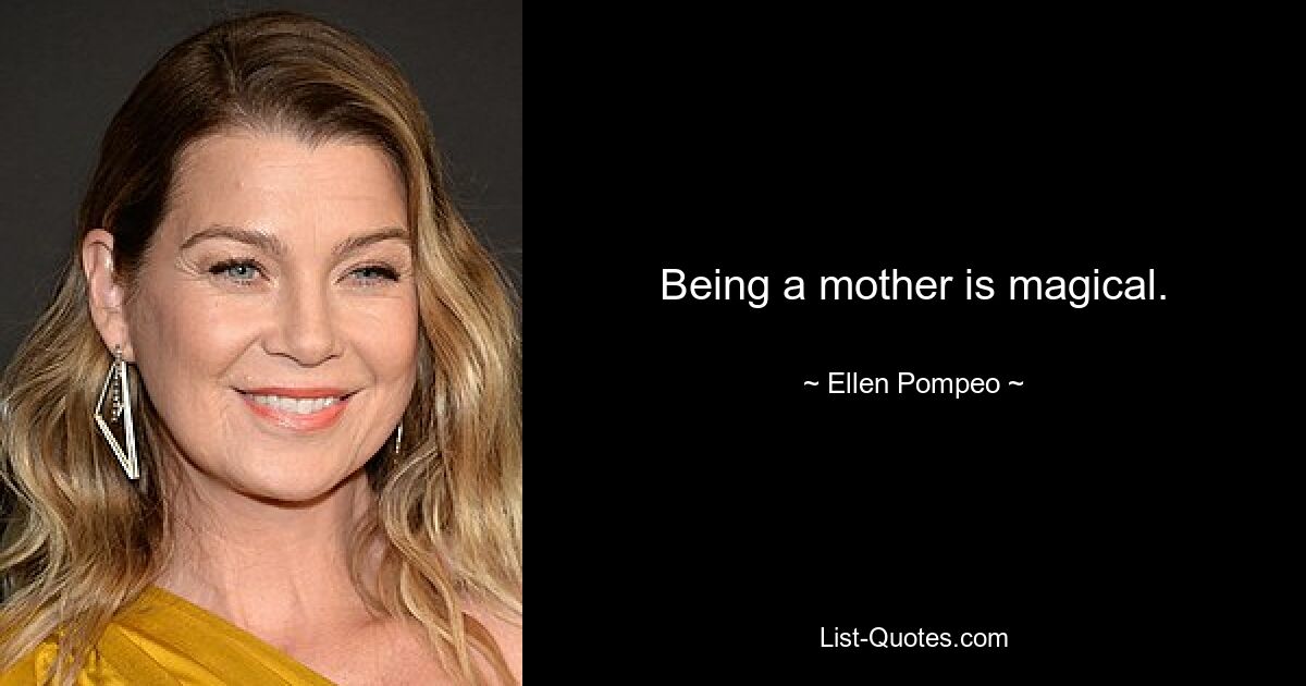 Being a mother is magical. — © Ellen Pompeo