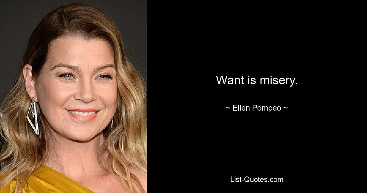 Want is misery. — © Ellen Pompeo