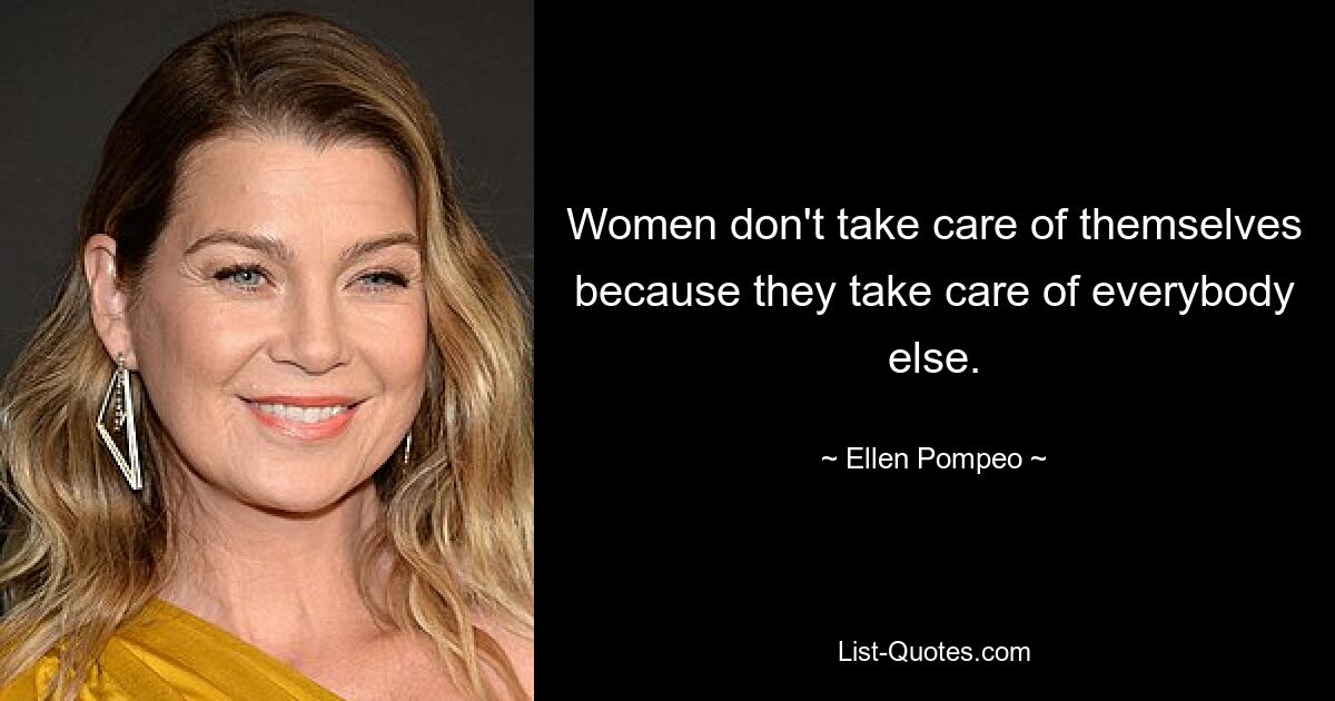 Women don't take care of themselves because they take care of everybody else. — © Ellen Pompeo