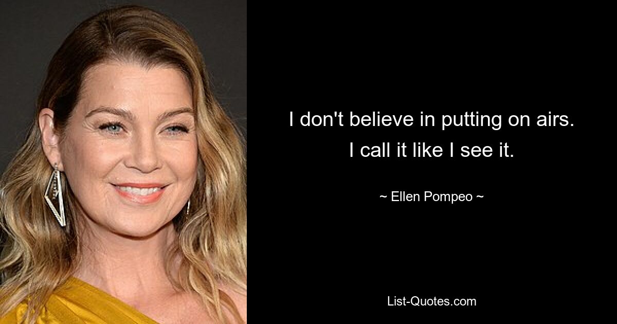 I don't believe in putting on airs. I call it like I see it. — © Ellen Pompeo