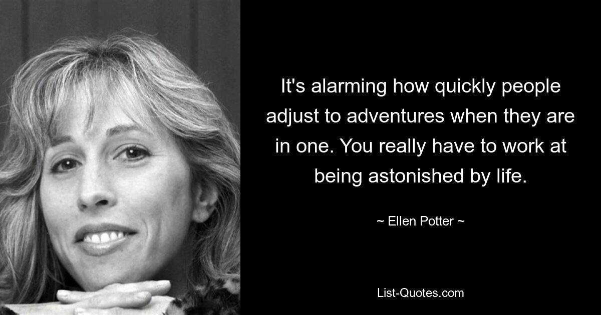 It's alarming how quickly people adjust to adventures when they are in one. You really have to work at being astonished by life. — © Ellen Potter