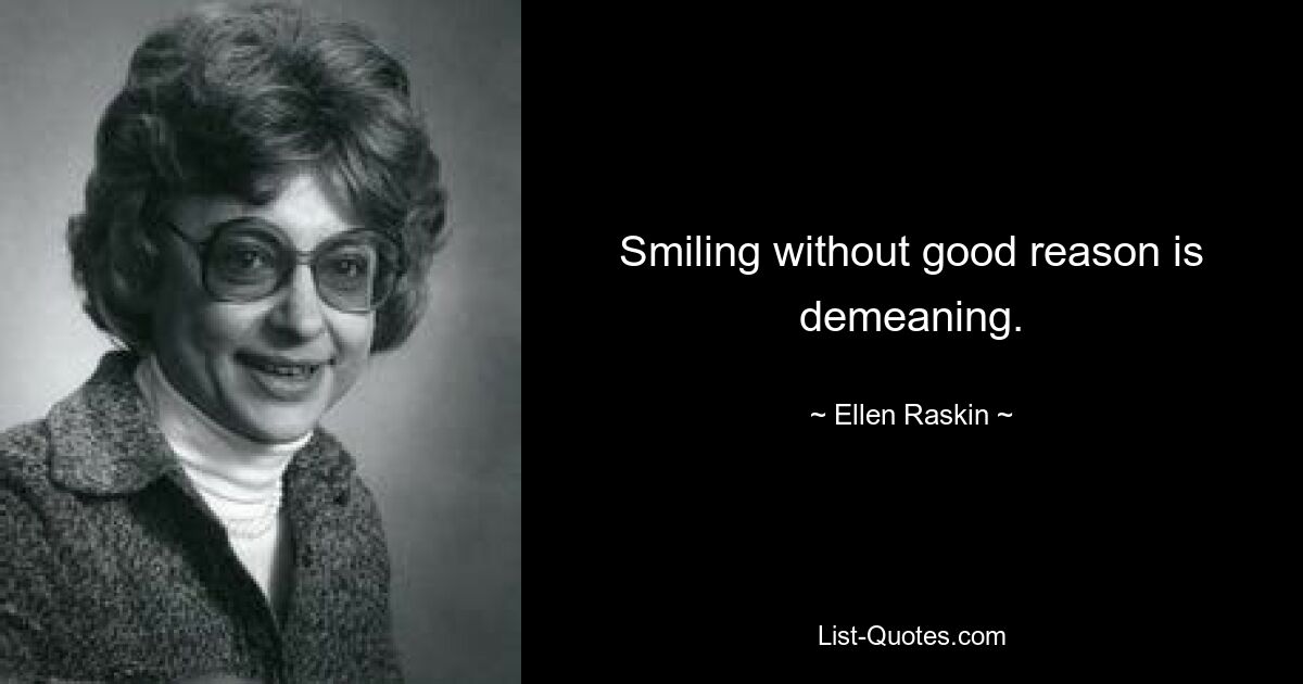 Smiling without good reason is demeaning. — © Ellen Raskin