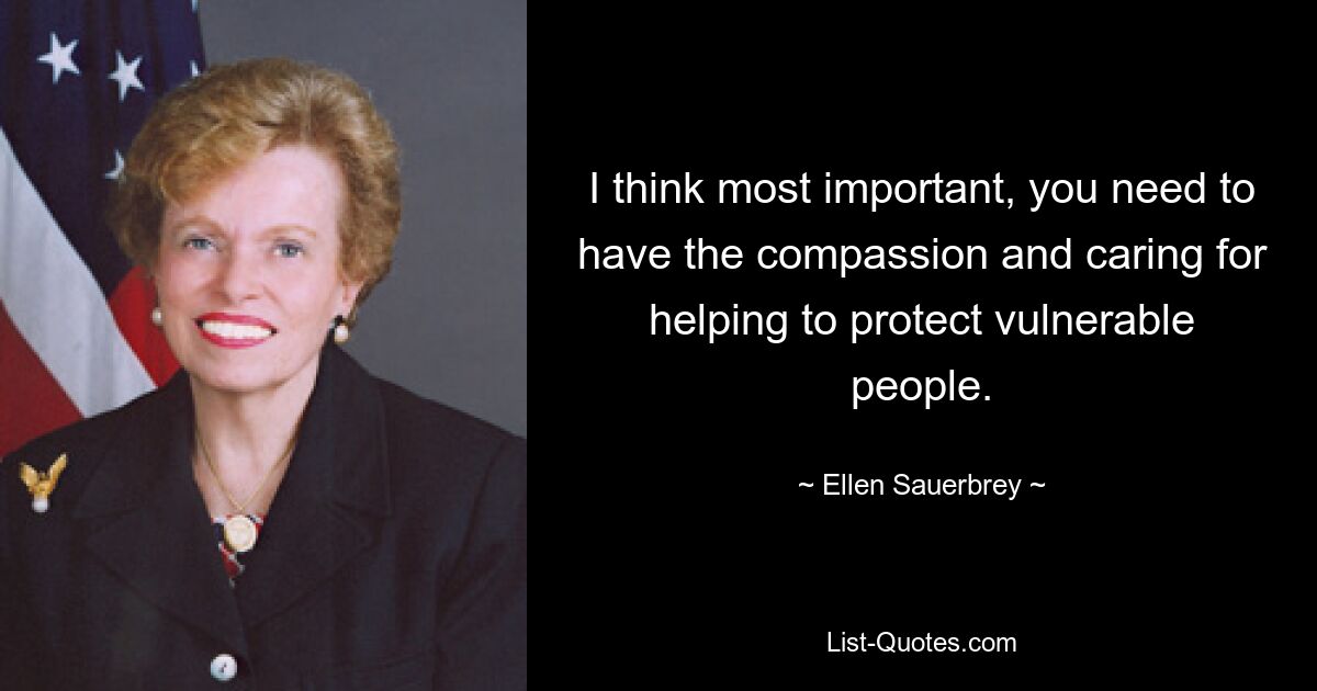 I think most important, you need to have the compassion and caring for helping to protect vulnerable people. — © Ellen Sauerbrey