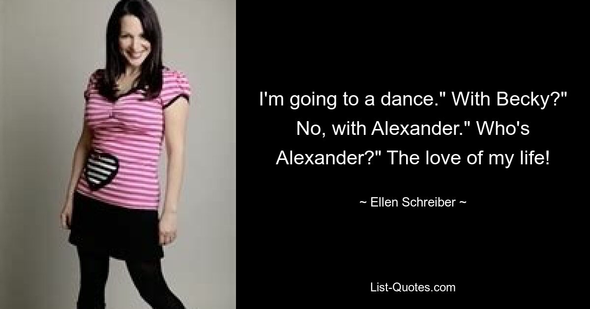 I'm going to a dance." With Becky?" No, with Alexander." Who's Alexander?" The love of my life! — © Ellen Schreiber