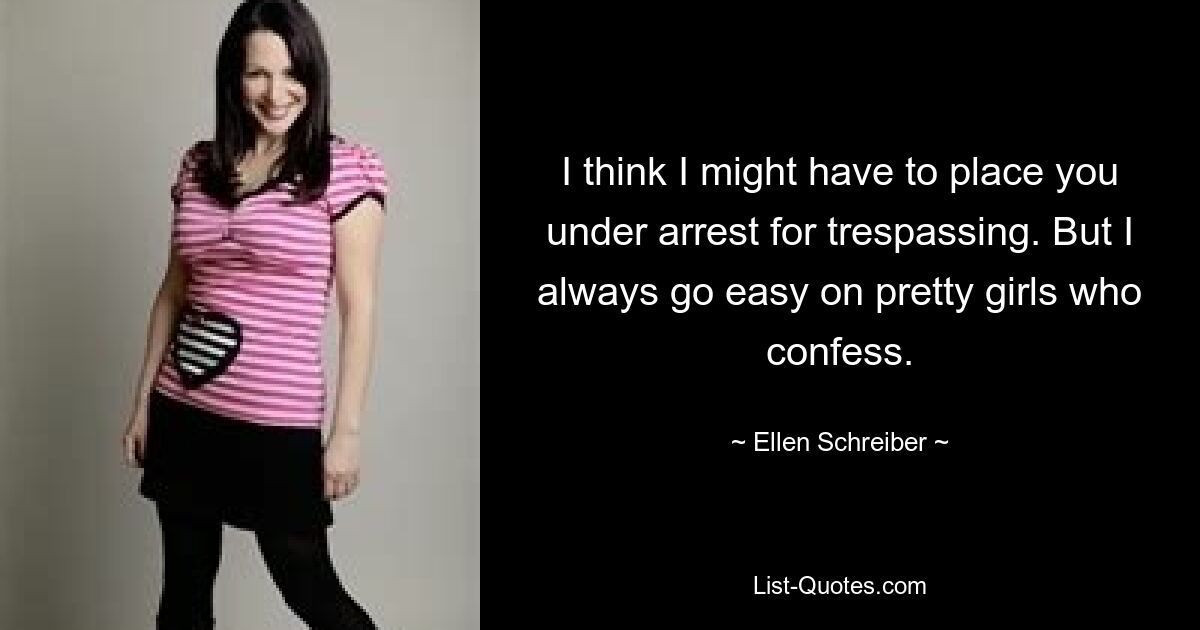 I think I might have to place you under arrest for trespassing. But I always go easy on pretty girls who confess. — © Ellen Schreiber