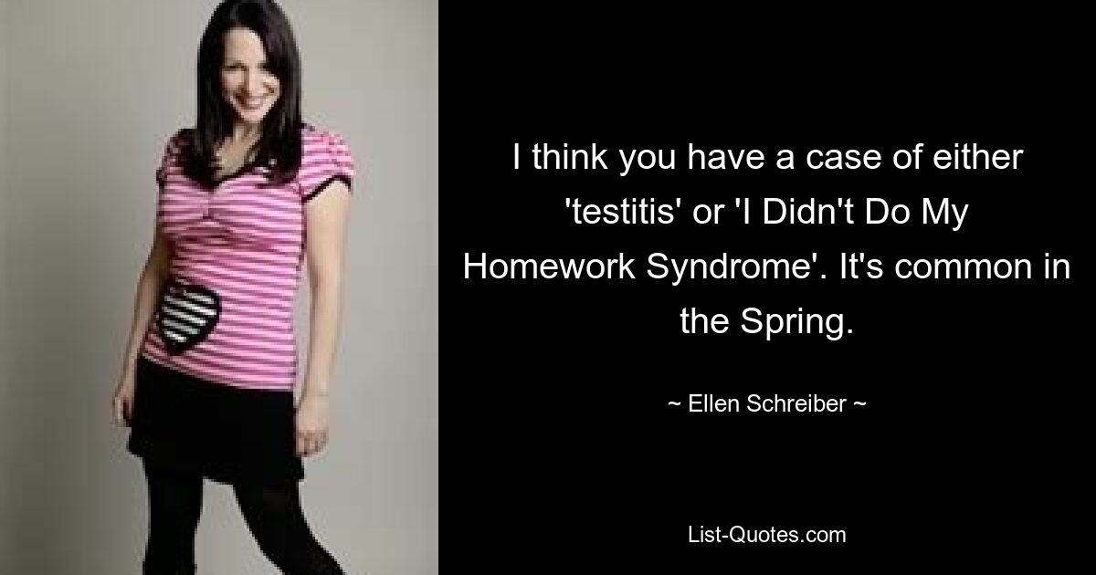 I think you have a case of either 'testitis' or 'I Didn't Do My Homework Syndrome'. It's common in the Spring. — © Ellen Schreiber