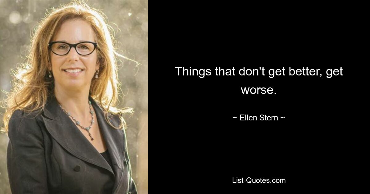 Things that don't get better, get worse. — © Ellen Stern