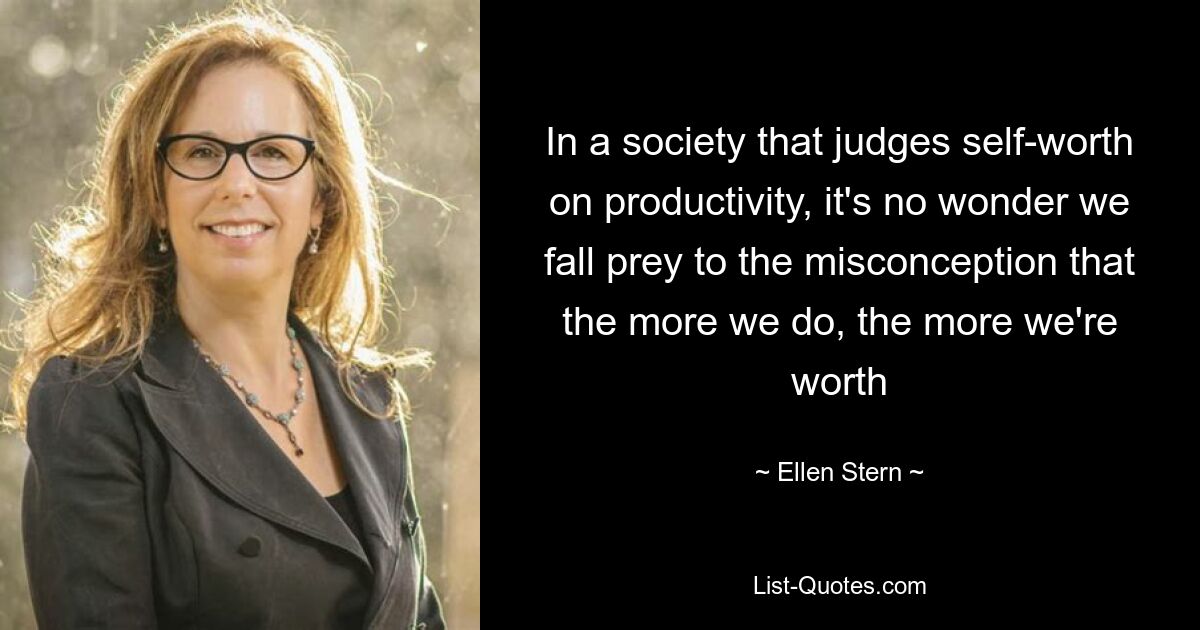 In a society that judges self-worth on productivity, it's no wonder we fall prey to the misconception that the more we do, the more we're worth — © Ellen Stern