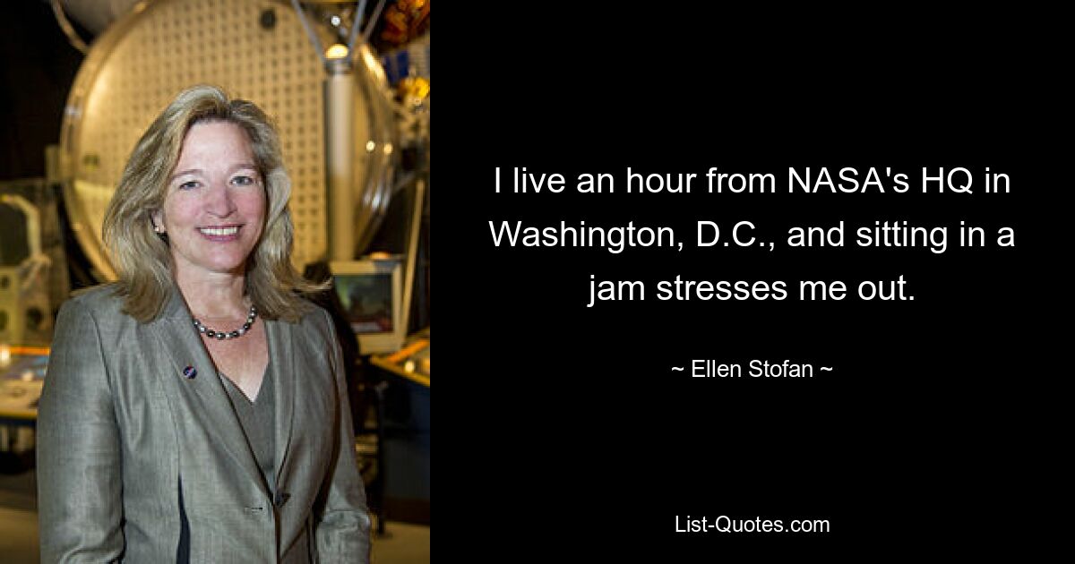 I live an hour from NASA's HQ in Washington, D.C., and sitting in a jam stresses me out. — © Ellen Stofan