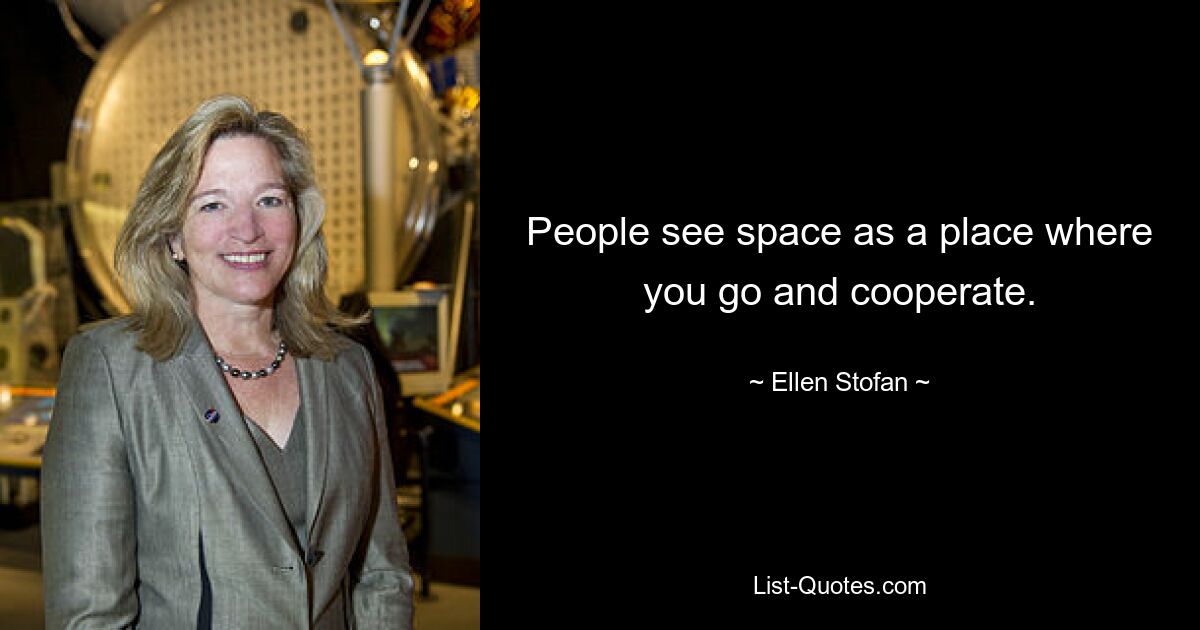 People see space as a place where you go and cooperate. — © Ellen Stofan