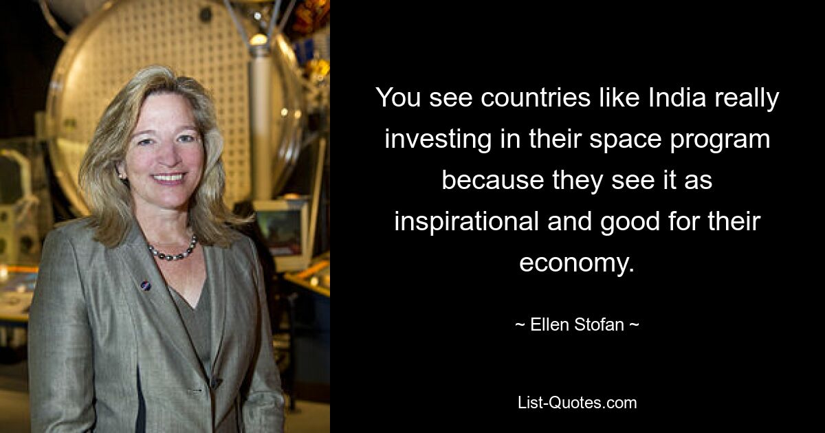 You see countries like India really investing in their space program because they see it as inspirational and good for their economy. — © Ellen Stofan