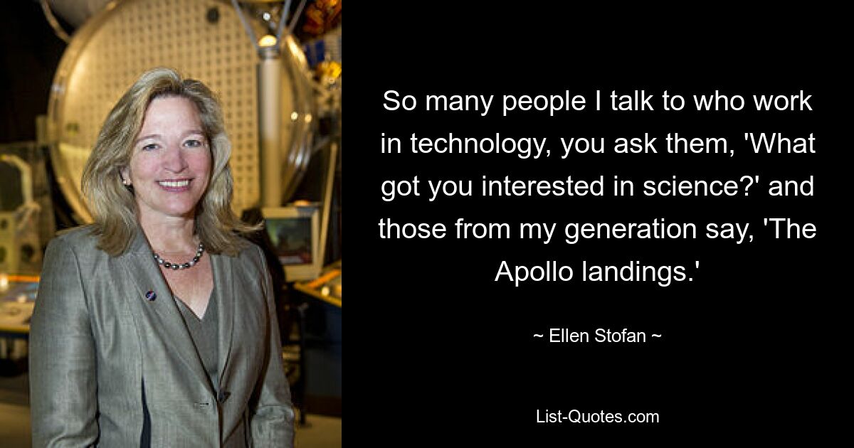 So many people I talk to who work in technology, you ask them, 'What got you interested in science?' and those from my generation say, 'The Apollo landings.' — © Ellen Stofan