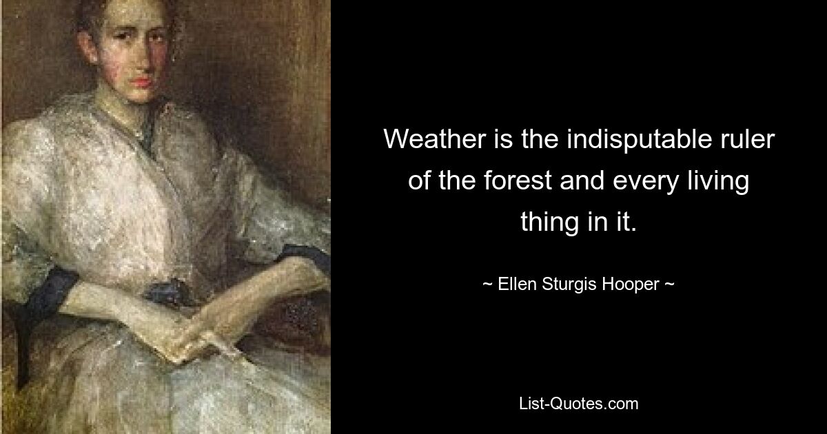 Weather is the indisputable ruler of the forest and every living thing in it. — © Ellen Sturgis Hooper