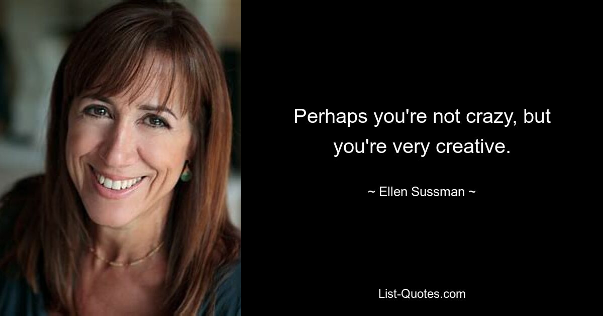 Perhaps you're not crazy, but you're very creative. — © Ellen Sussman