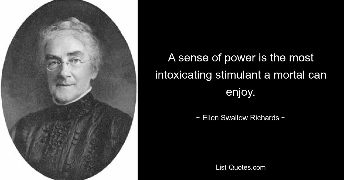 A sense of power is the most intoxicating stimulant a mortal can enjoy. — © Ellen Swallow Richards