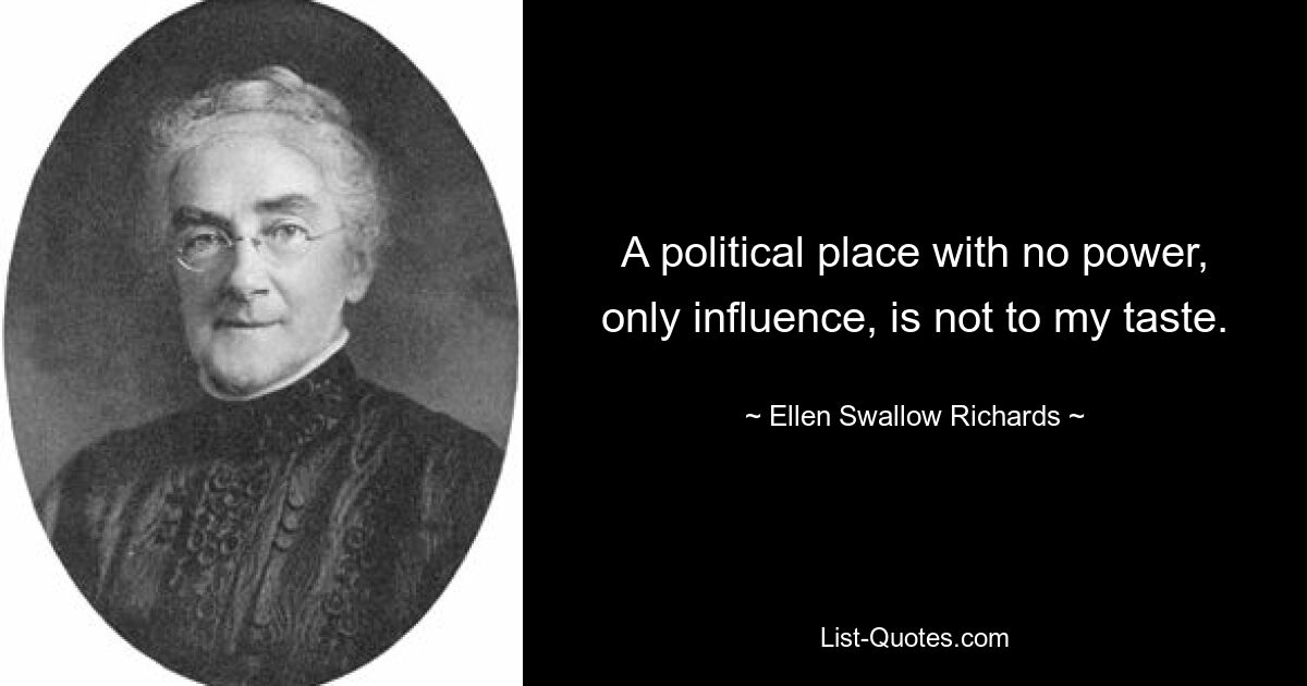 A political place with no power, only influence, is not to my taste. — © Ellen Swallow Richards