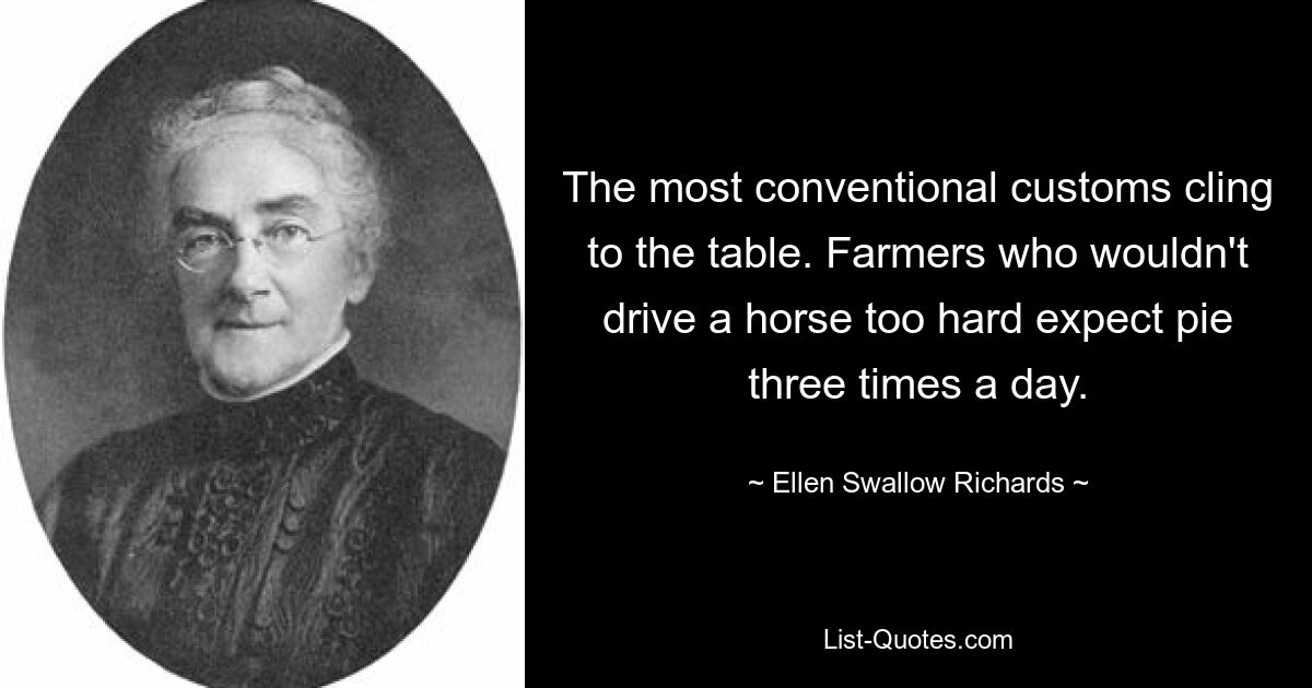 The most conventional customs cling to the table. Farmers who wouldn't drive a horse too hard expect pie three times a day. — © Ellen Swallow Richards