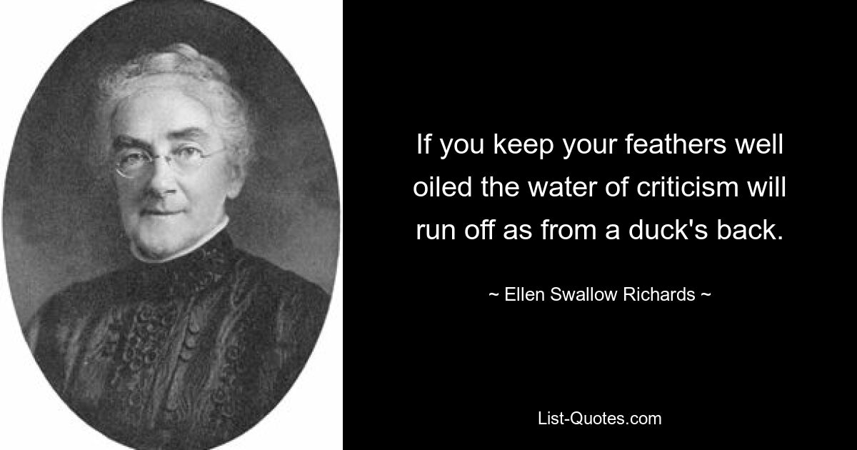 If you keep your feathers well oiled the water of criticism will run off as from a duck's back. — © Ellen Swallow Richards