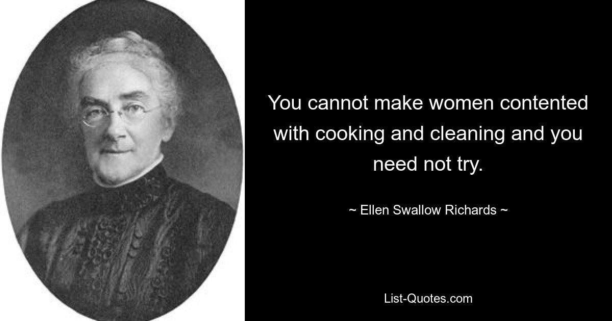 You cannot make women contented with cooking and cleaning and you need not try. — © Ellen Swallow Richards