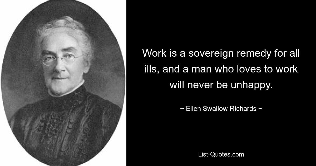 Work is a sovereign remedy for all ills, and a man who loves to work will never be unhappy. — © Ellen Swallow Richards