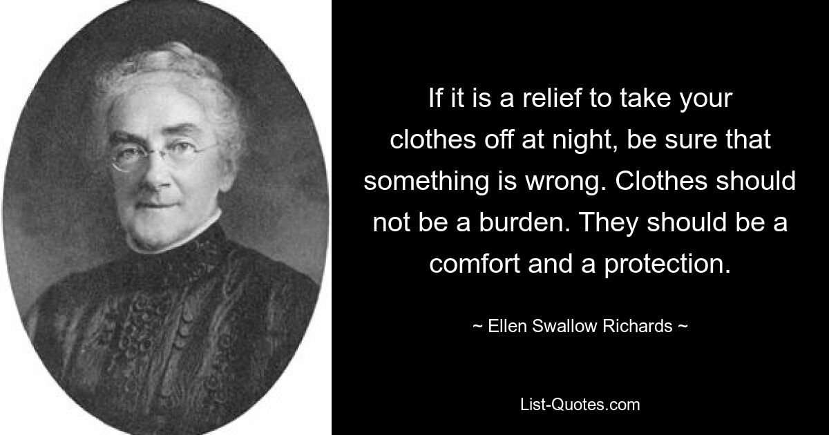 If it is a relief to take your clothes off at night, be sure that something is wrong. Clothes should not be a burden. They should be a comfort and a protection. — © Ellen Swallow Richards