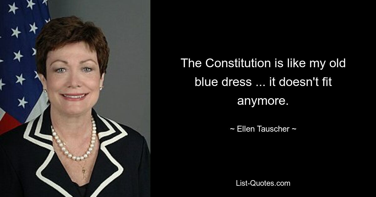 The Constitution is like my old blue dress ... it doesn't fit anymore. — © Ellen Tauscher