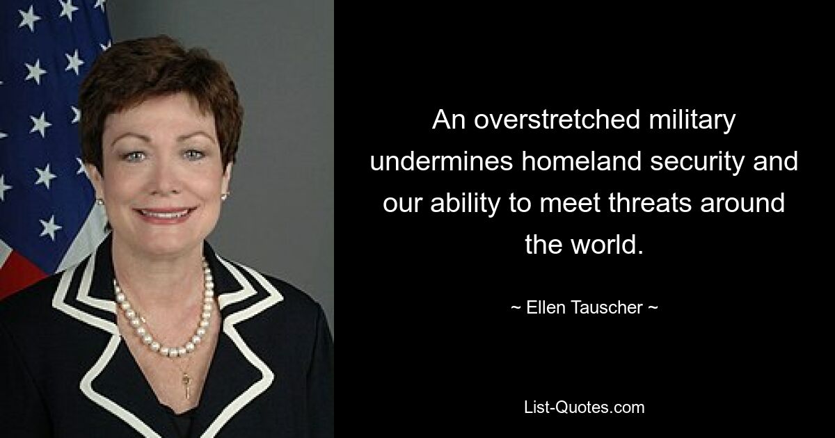 An overstretched military undermines homeland security and our ability to meet threats around the world. — © Ellen Tauscher