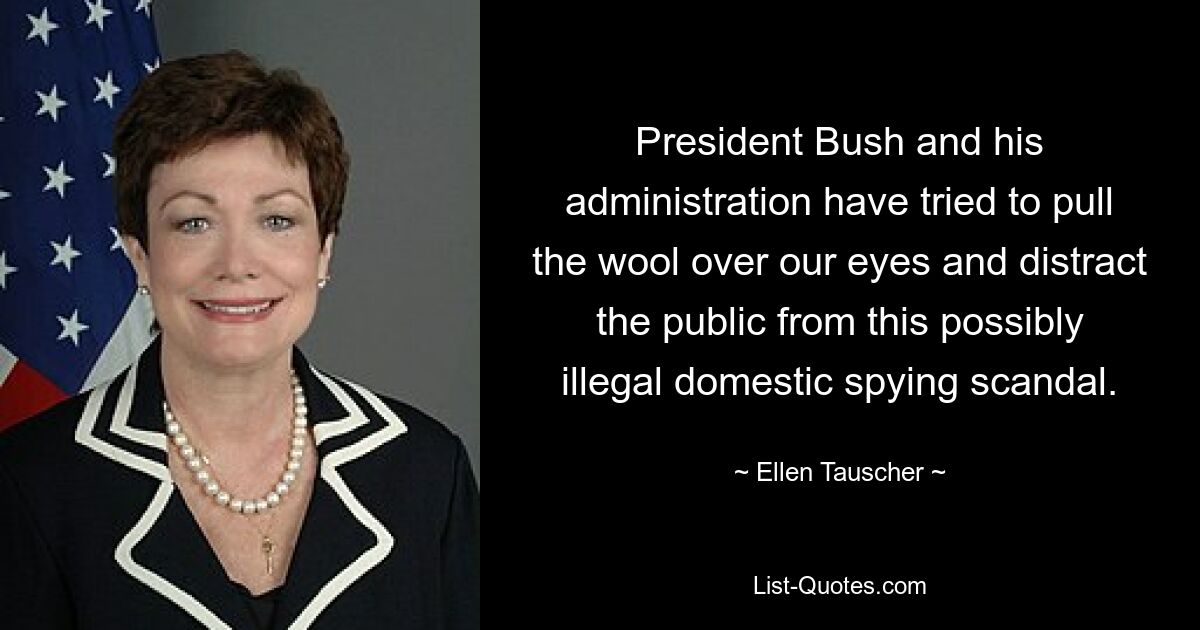 President Bush and his administration have tried to pull the wool over our eyes and distract the public from this possibly illegal domestic spying scandal. — © Ellen Tauscher