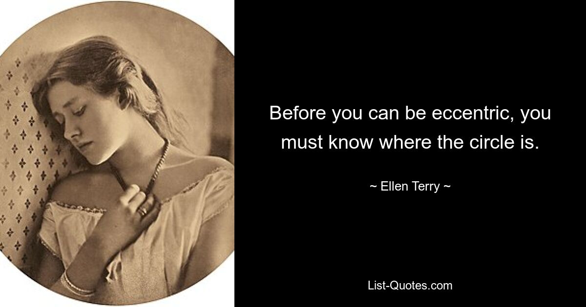 Before you can be eccentric, you must know where the circle is. — © Ellen Terry