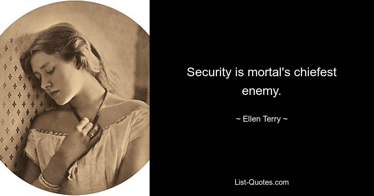 Security is mortal's chiefest enemy. — © Ellen Terry