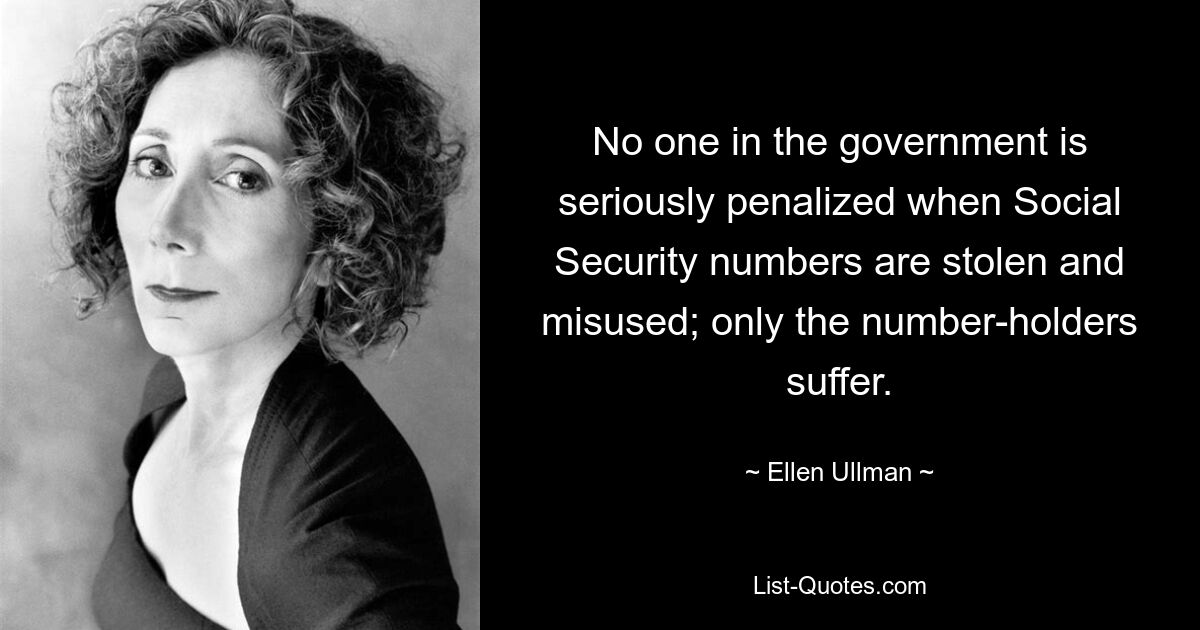 No one in the government is seriously penalized when Social Security numbers are stolen and misused; only the number-holders suffer. — © Ellen Ullman