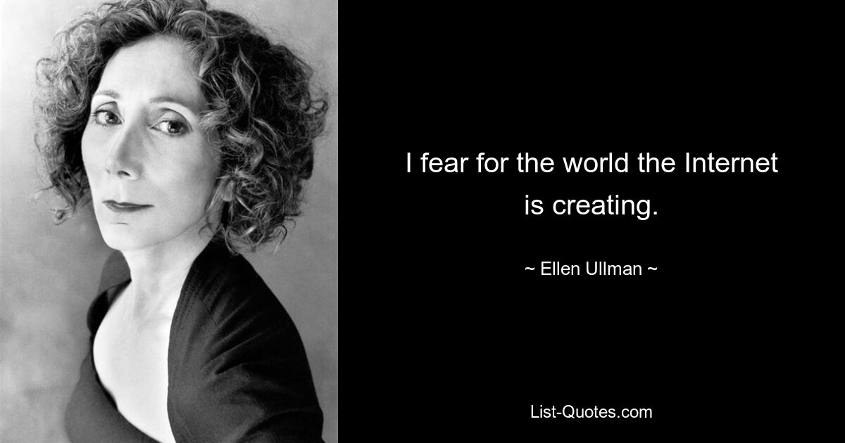 I fear for the world the Internet is creating. — © Ellen Ullman