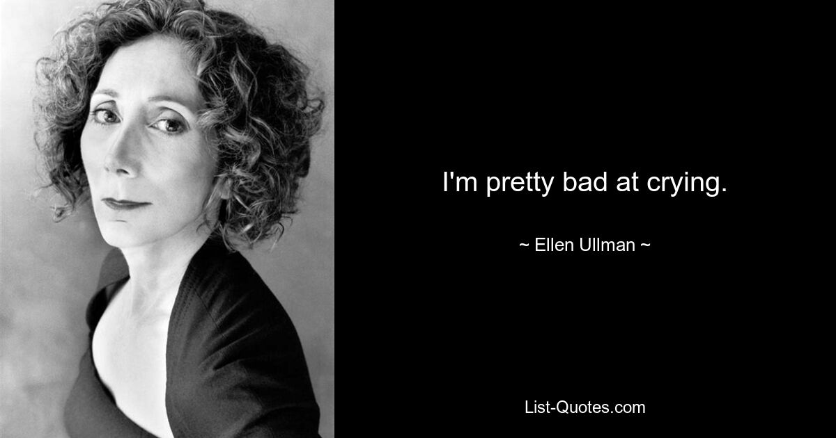 I'm pretty bad at crying. — © Ellen Ullman