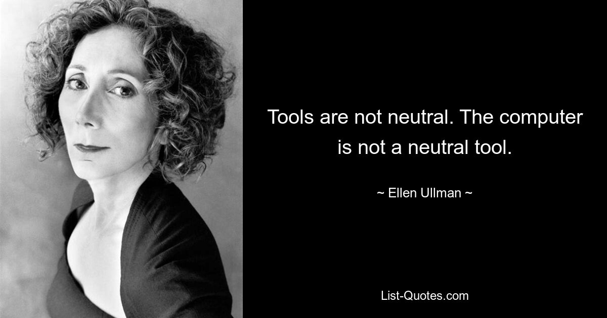 Tools are not neutral. The computer is not a neutral tool. — © Ellen Ullman