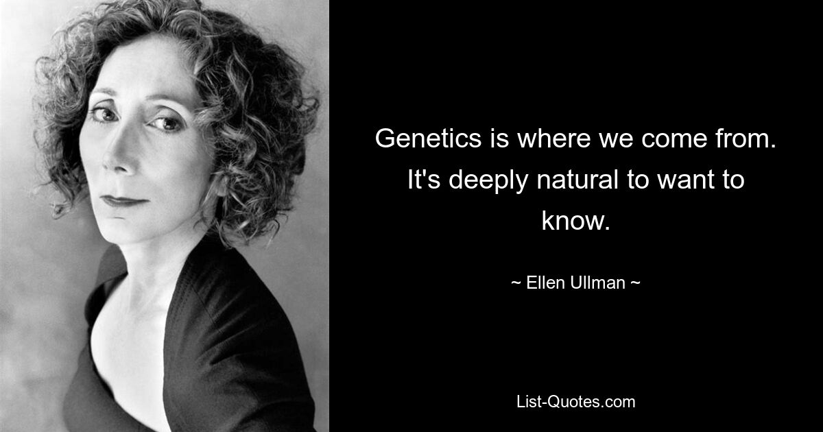 Genetics is where we come from. It's deeply natural to want to know. — © Ellen Ullman