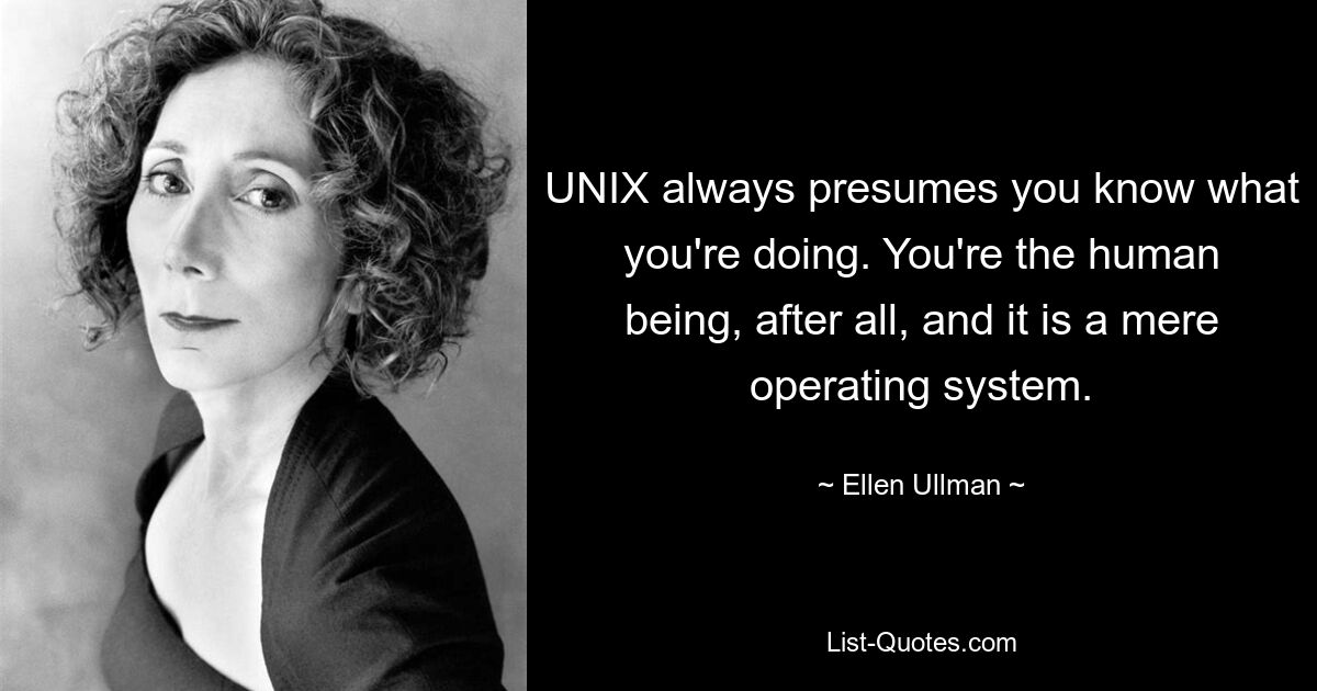 UNIX always presumes you know what you're doing. You're the human being, after all, and it is a mere operating system. — © Ellen Ullman