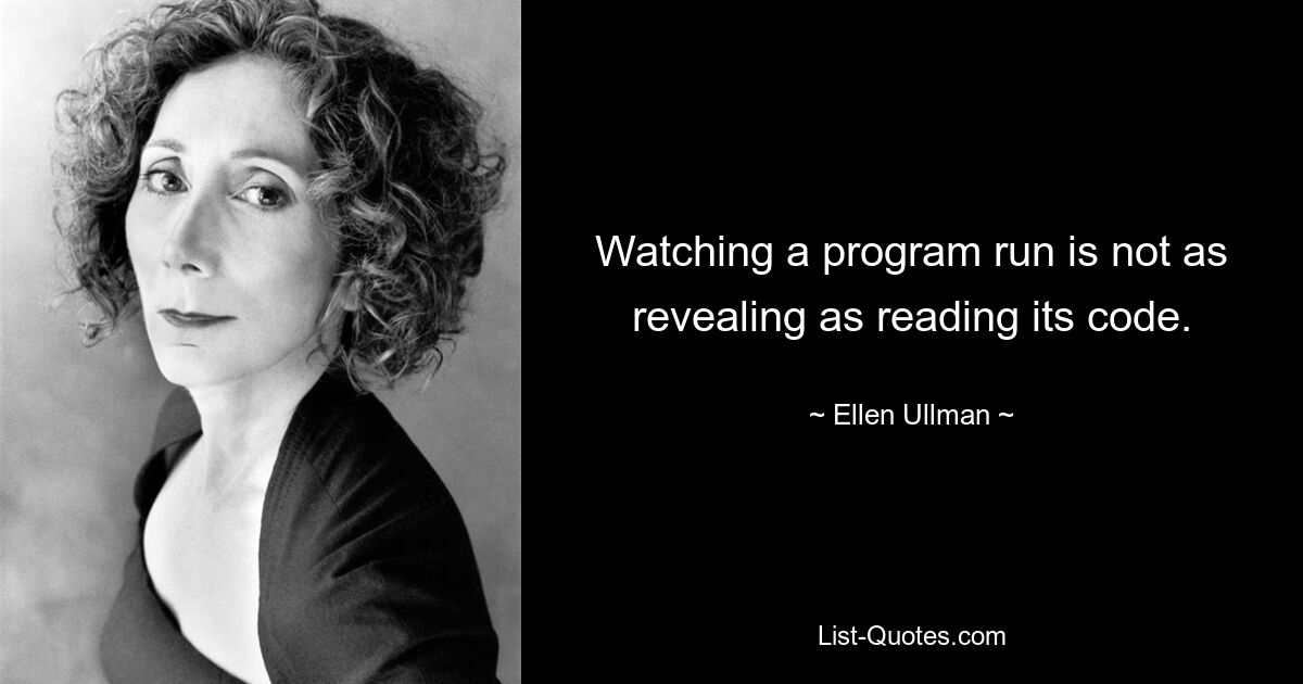 Watching a program run is not as revealing as reading its code. — © Ellen Ullman