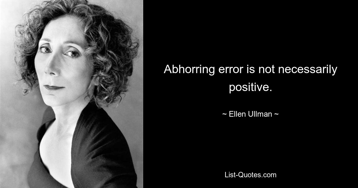 Abhorring error is not necessarily positive. — © Ellen Ullman