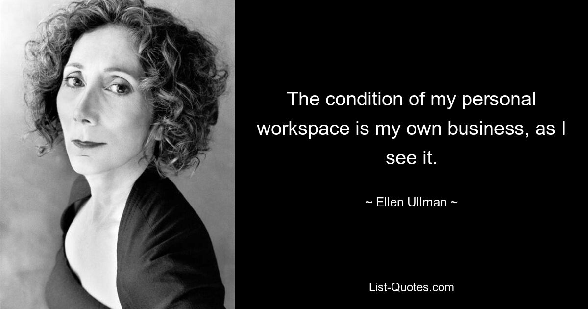 The condition of my personal workspace is my own business, as I see it. — © Ellen Ullman