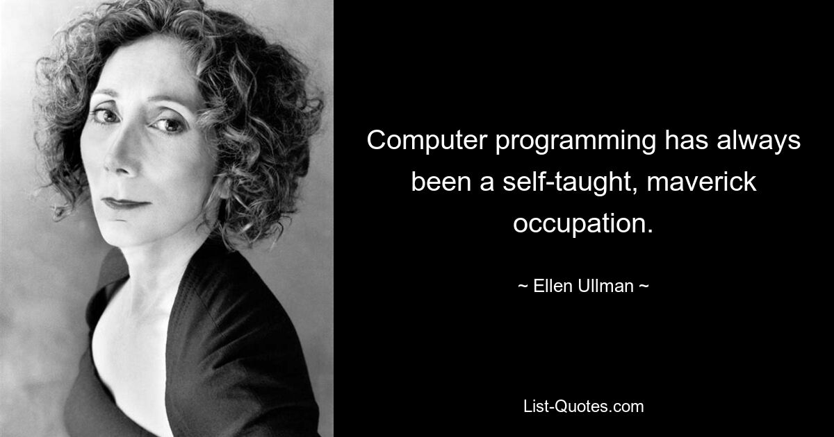 Computer programming has always been a self-taught, maverick occupation. — © Ellen Ullman