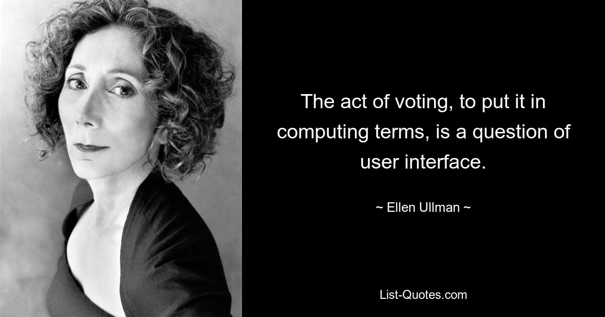 The act of voting, to put it in computing terms, is a question of user interface. — © Ellen Ullman