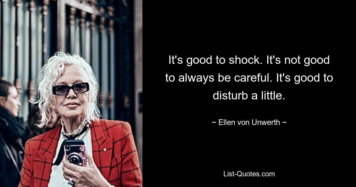 It's good to shock. It's not good to always be careful. It's good to disturb a little. — © Ellen von Unwerth