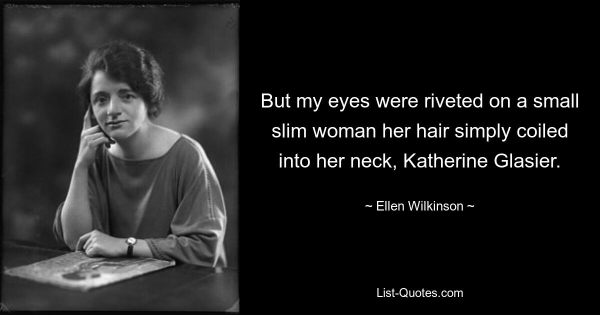 But my eyes were riveted on a small slim woman her hair simply coiled into her neck, Katherine Glasier. — © Ellen Wilkinson