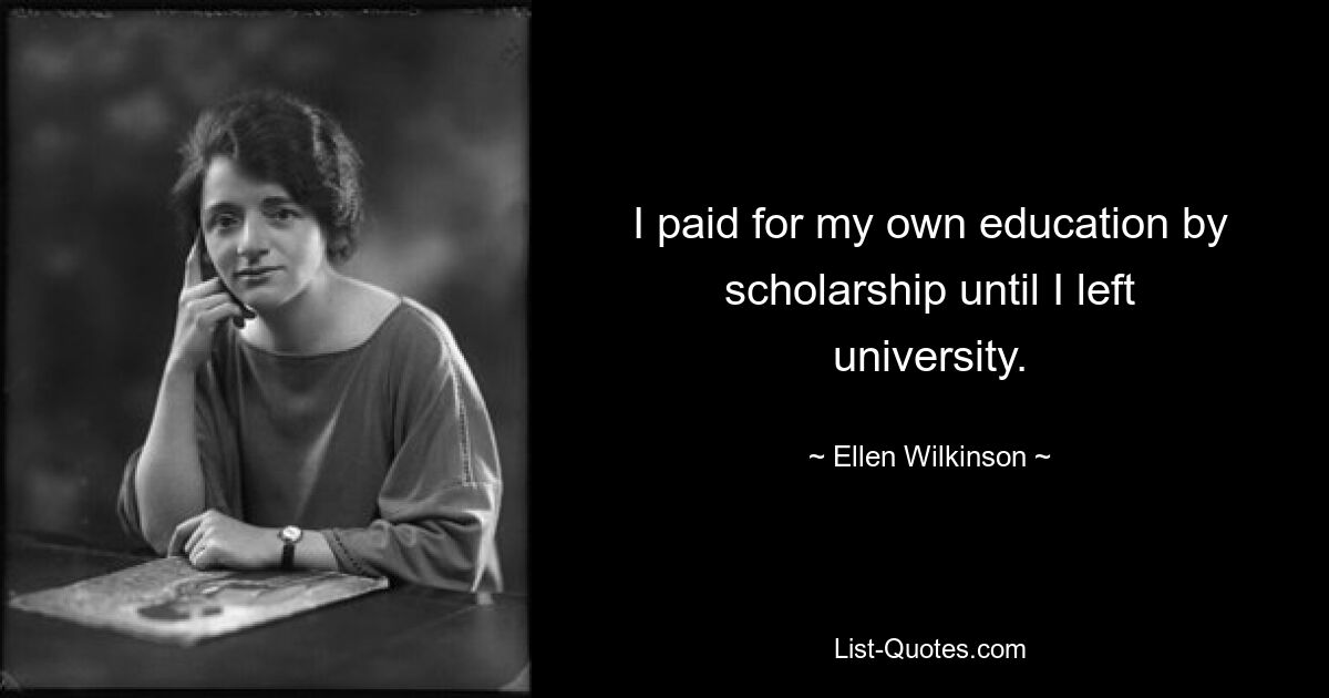 I paid for my own education by scholarship until I left university. — © Ellen Wilkinson