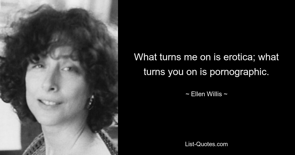 What turns me on is erotica; what turns you on is pornographic. — © Ellen Willis