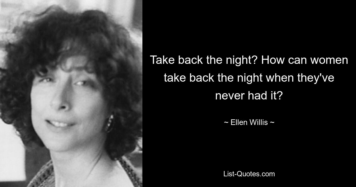 Take back the night? How can women take back the night when they've never had it? — © Ellen Willis