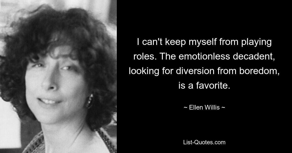 I can't keep myself from playing roles. The emotionless decadent, looking for diversion from boredom, is a favorite. — © Ellen Willis