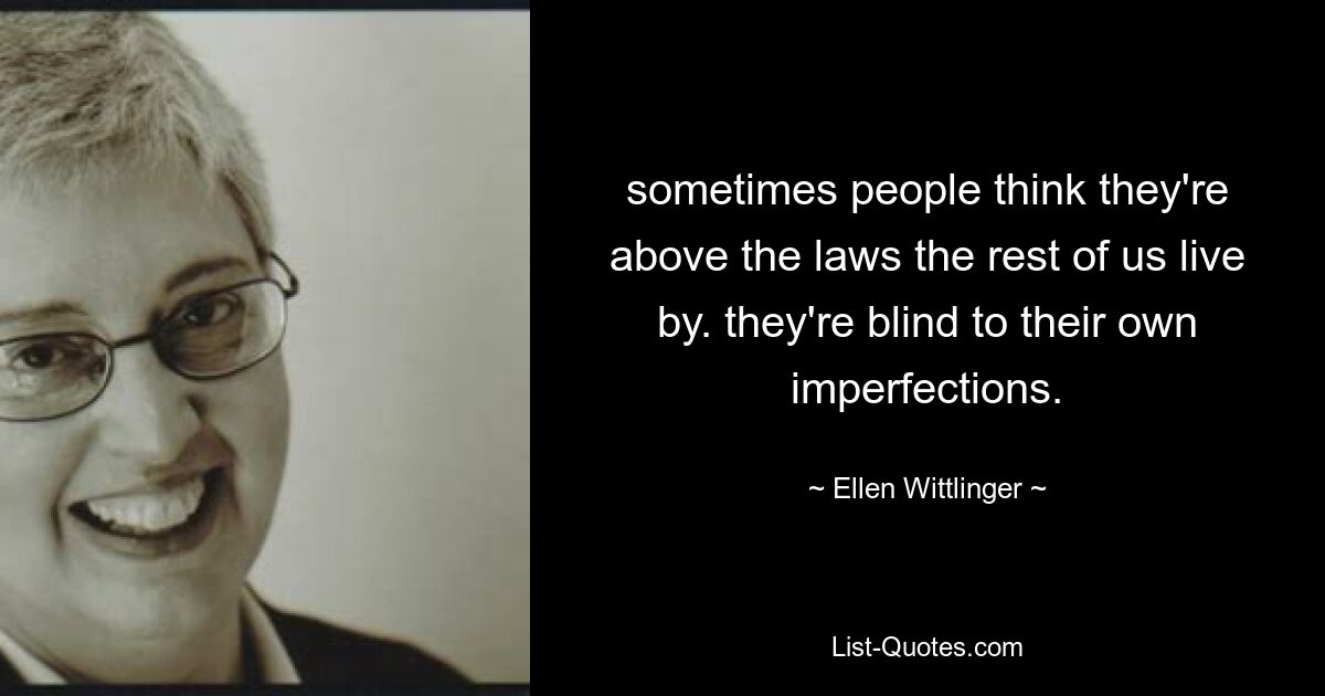 sometimes people think they're above the laws the rest of us live by. they're blind to their own imperfections. — © Ellen Wittlinger