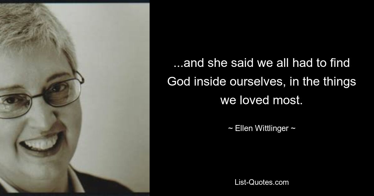 ...and she said we all had to find God inside ourselves, in the things we loved most. — © Ellen Wittlinger